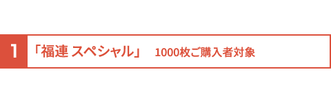 1.「福連　スペシャル」1000枚ご購入者対象